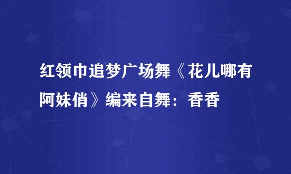 红领巾追梦广场舞《花儿哪有阿妹俏》编来自舞：香香