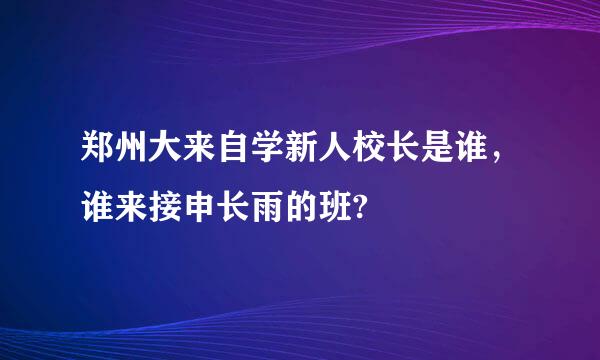 郑州大来自学新人校长是谁，谁来接申长雨的班?