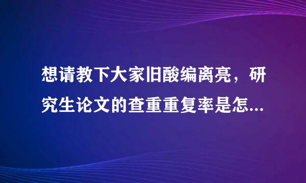 想请教下大家旧酸编离亮，研究生论文的查重重复率是怎么计算的？大概多少字相同就算重复？谢谢啦