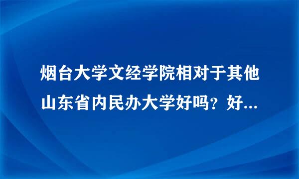 烟台大学文经学院相对于其他山东省内民办大学好吗？好的话好在哪里 不好的话坏在哪里