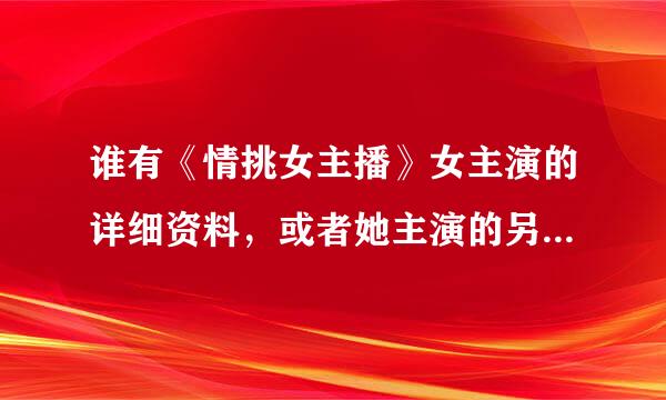 谁有《情挑女主播》女主演的详细资料，或者她主演的另外影片。