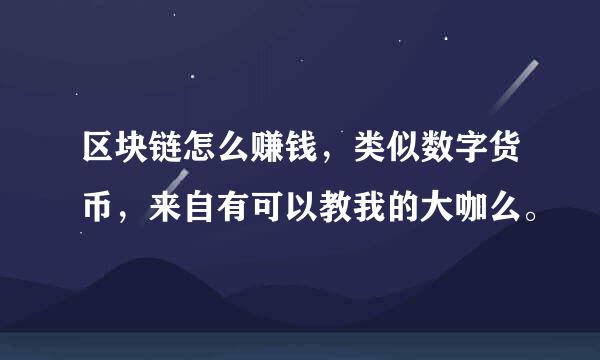 区块链怎么赚钱，类似数字货币，来自有可以教我的大咖么。