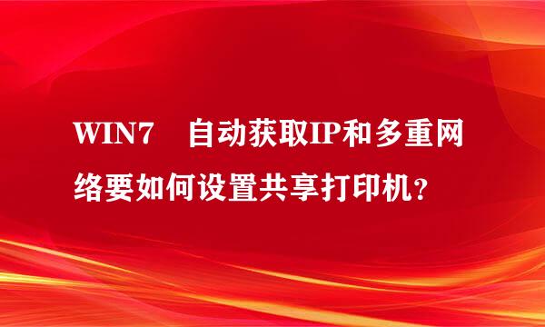 WIN7 自动获取IP和多重网络要如何设置共享打印机？