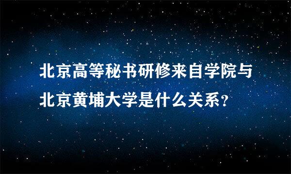 北京高等秘书研修来自学院与北京黄埔大学是什么关系？