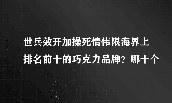 世兵效开加操死情伟限海界上排名前十的巧克力品牌？哪十个