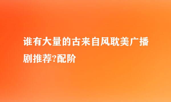 谁有大量的古来自风耽美广播剧推荐?配阶