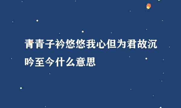 青青子衿悠悠我心但为君故沉吟至今什么意思