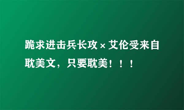 跪求进击兵长攻×艾伦受来自耽美文，只要耽美！！！