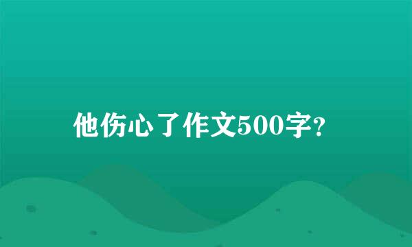 他伤心了作文500字？