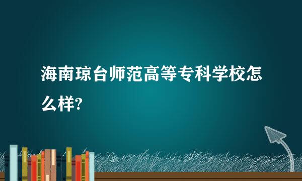 海南琼台师范高等专科学校怎么样?