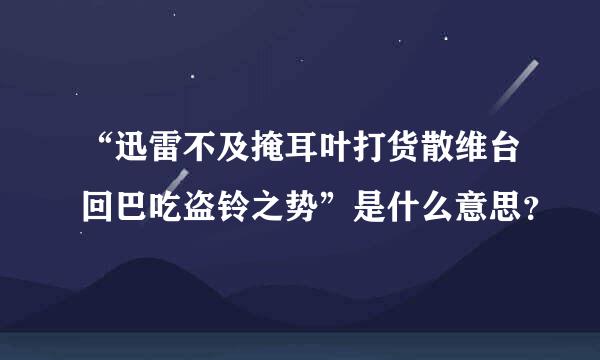 “迅雷不及掩耳叶打货散维台回巴吃盗铃之势”是什么意思？