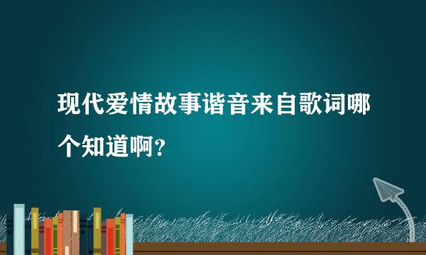 现代爱情故事谐音来自歌词哪个知道啊？