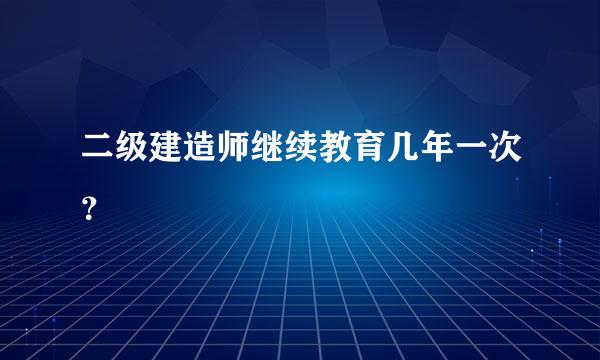 二级建造师继续教育几年一次？