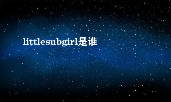 littlesubgirl是谁