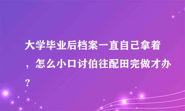 大学毕业后档案一直自己拿着，怎么小口讨伯往配田完做才办？