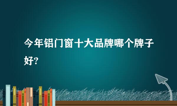 今年铝门窗十大品牌哪个牌子好?