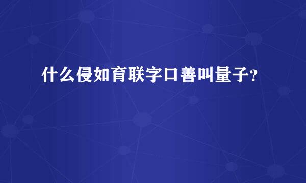 什么侵如育联字口善叫量子？