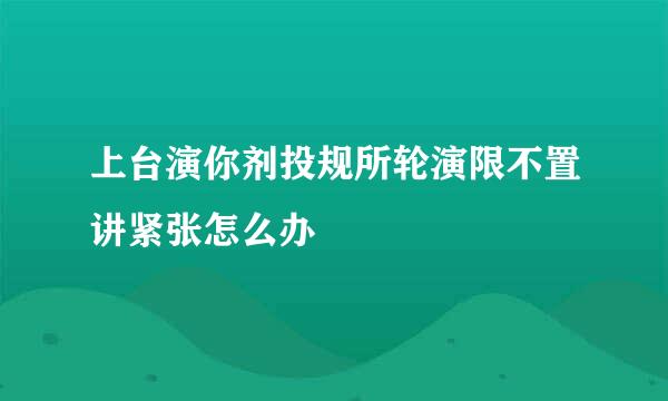 上台演你剂投规所轮演限不置讲紧张怎么办