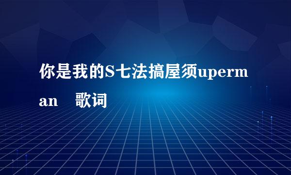 你是我的S七法搞屋须uperman 歌词