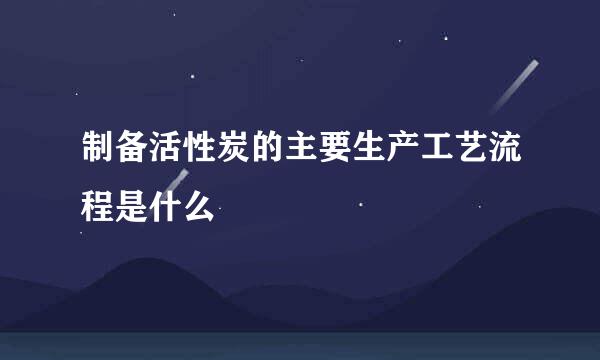 制备活性炭的主要生产工艺流程是什么