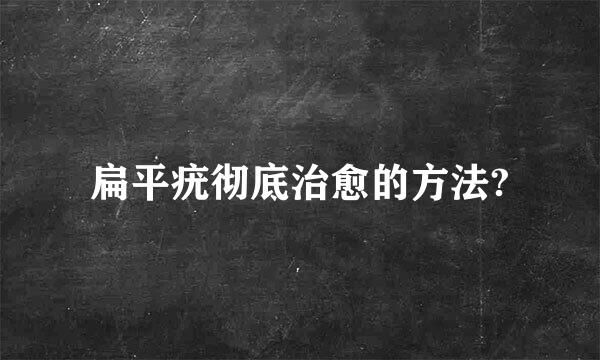 扁平疣彻底治愈的方法?