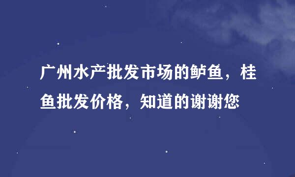 广州水产批发市场的鲈鱼，桂鱼批发价格，知道的谢谢您