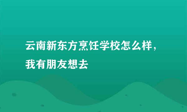 云南新东方烹饪学校怎么样，我有朋友想去