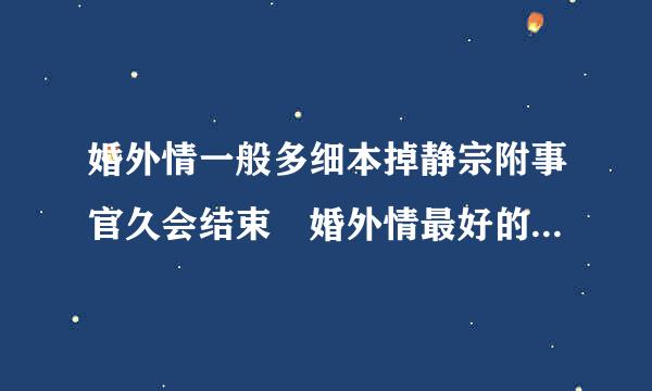 婚外情一般多细本掉静宗附事官久会结束 婚外情最好的结束方法