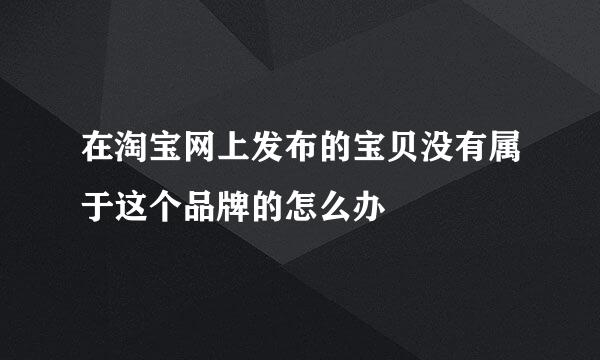 在淘宝网上发布的宝贝没有属于这个品牌的怎么办