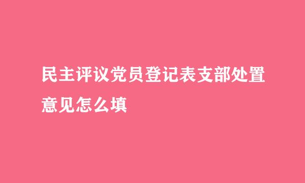 民主评议党员登记表支部处置意见怎么填