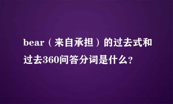 bear（来自承担）的过去式和过去360问答分词是什么？