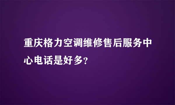 重庆格力空调维修售后服务中心电话是好多？