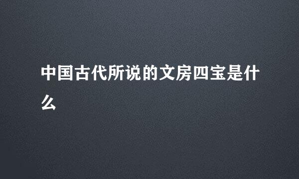 中国古代所说的文房四宝是什么