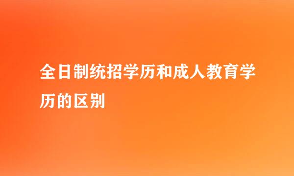 全日制统招学历和成人教育学历的区别