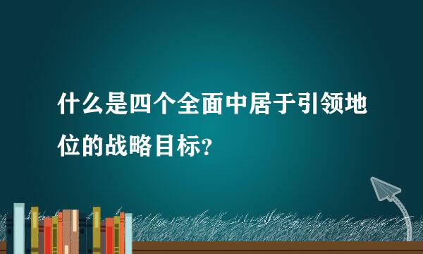 什么是四个全面中居于引领地位的战略目标？