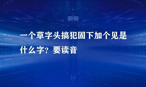 一个草字头搞犯固下加个见是什么字？要读音