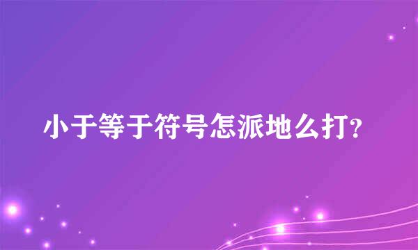 小于等于符号怎派地么打？