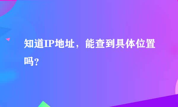 知道IP地址，能查到具体位置吗？