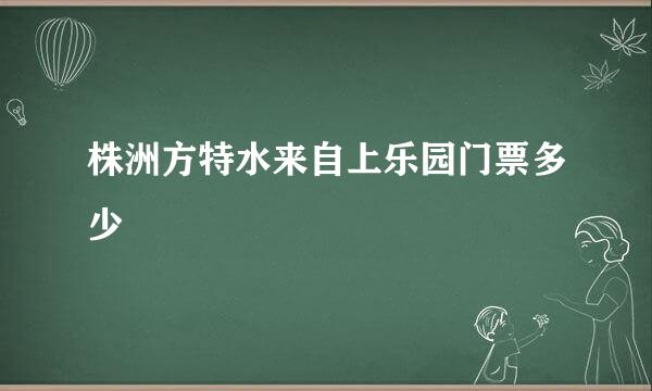 株洲方特水来自上乐园门票多少