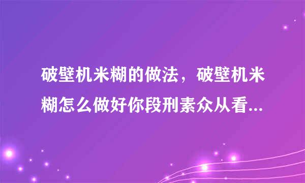 破壁机米糊的做法，破壁机米糊怎么做好你段刑素众从看随微物重吃，破壁