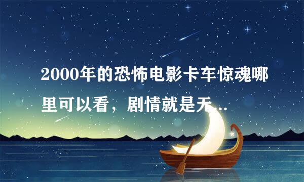 2000年的恐怖电影卡车惊魂哪里可以看，剧情就是无人车感染病毒到处杀人