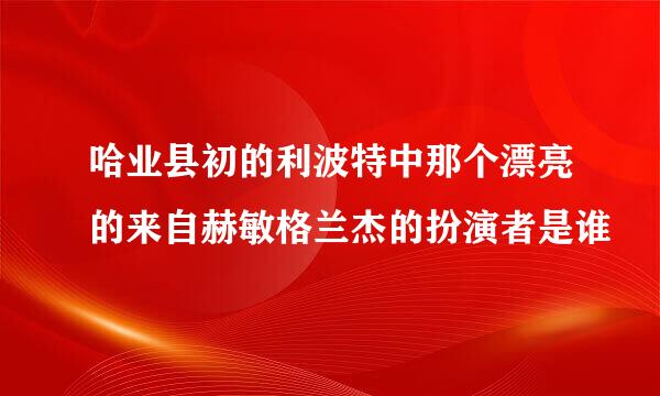 哈业县初的利波特中那个漂亮的来自赫敏格兰杰的扮演者是谁