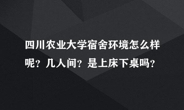 四川农业大学宿舍环境怎么样呢？几人间？是上床下桌吗？