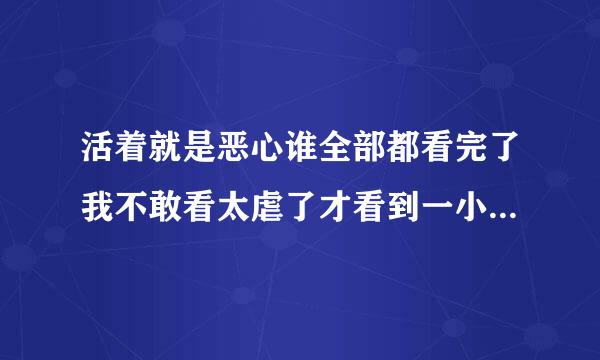 活着就是恶心谁全部都看完了我不敢看太虐了才看到一小半就看不下去了虐的我想哭所以谁能告诉我结局是什么