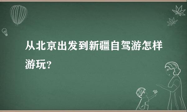 从北京出发到新疆自驾游怎样游玩？