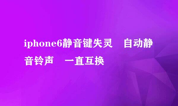 iphone6静音键失灵 自动静音铃声 一直互换