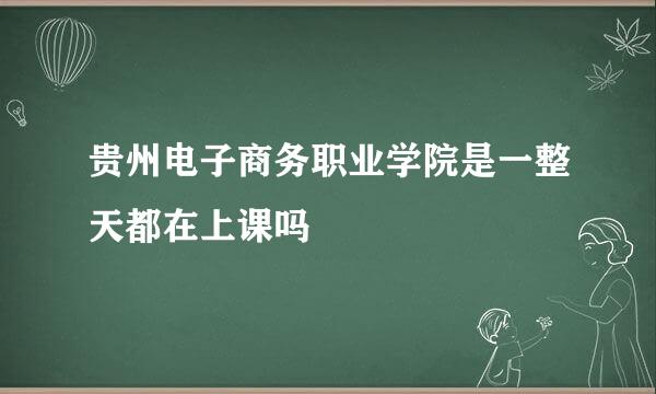 贵州电子商务职业学院是一整天都在上课吗