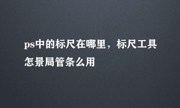 ps中的标尺在哪里，标尺工具怎景局管条么用