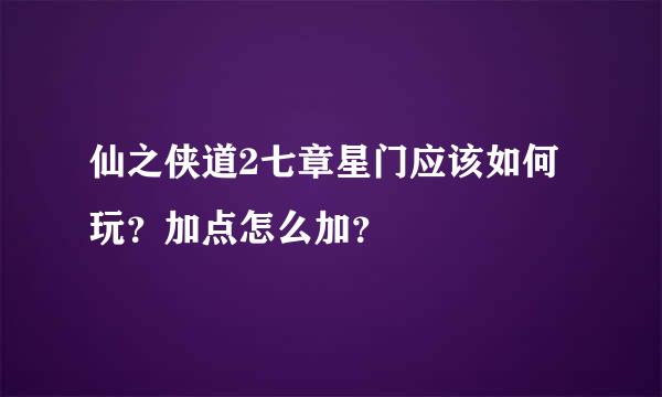 仙之侠道2七章星门应该如何玩？加点怎么加？