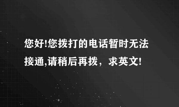 您好!您拨打的电话暂时无法接通,请稍后再拨，求英文!